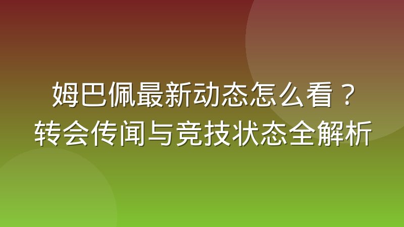 姆巴佩最新动态怎么看？转会传闻与竞技状态全解析
