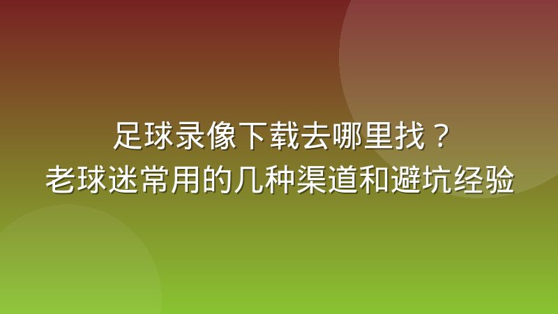 足球录像下载去哪里找？老球迷常用的几种渠道和避坑经验